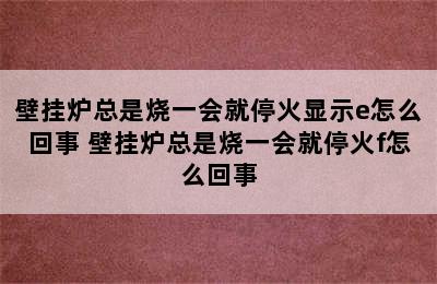 壁挂炉总是烧一会就停火显示e怎么回事 壁挂炉总是烧一会就停火f怎么回事